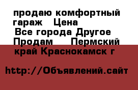 продаю комфортный гараж › Цена ­ 270 000 - Все города Другое » Продам   . Пермский край,Краснокамск г.